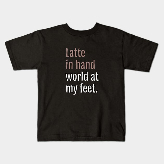 latte in hand world at my feet. (Black Edition) Kids T-Shirt by QuotopiaThreads